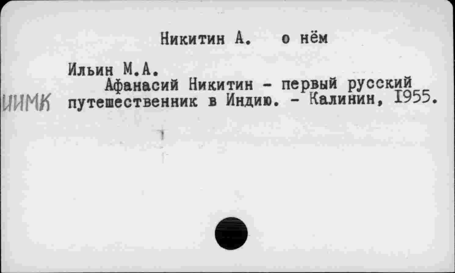 ﻿Никитин А. о нём
Ильин М.А.
Афанасий Никитин - первый русский НИМИ путешественник в Индию. - Калинин, 1955.
і